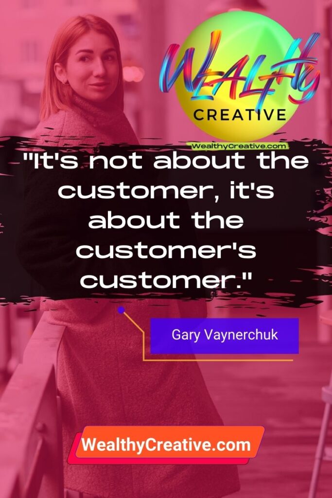 Inspirational & Motivational Marketing Quote: "It's not about the customer, it's about the customer's customer." - by: Gary Vaynerchuk